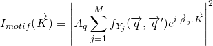 \begin{equation*} I_{motif}(\overrightarrow{K}) = \left|  A_q \displaystyle \sum_{j=1}^M f_{Y_j}(\overrightarrow{q},\overrightarrow{q}')e^{i\overrightarrow{\rho}_j.\overrightarrow{K}}\right|^2 \end{equation*}